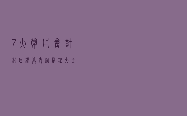 7大常用会计科目核算内容整理大全