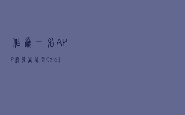 作为一名APP开发者，你更Care什么？