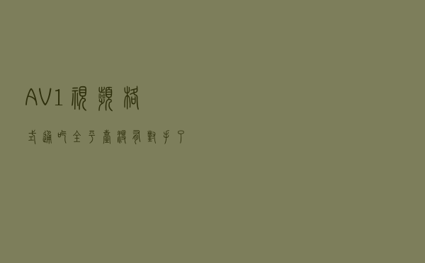 AV1视频格式通吃全平台？没有对手了，行业大佬全部支持