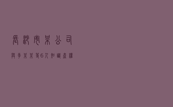 长沙市某公司与李某某等6人知识产权纠纷调解案