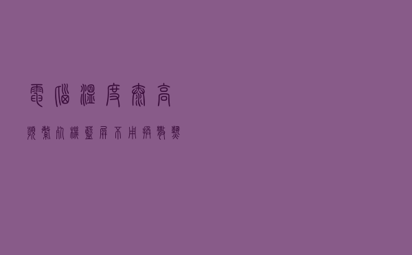 电脑温度太高频繁死机蓝屏？不用换散热，用这个方法可以轻松解决