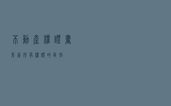 《不动产权证书》《房屋所有权证》的区别