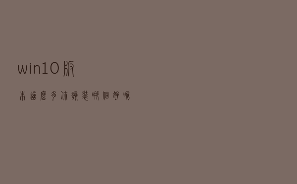 win10版本这么多，你该装哪个好呢？
