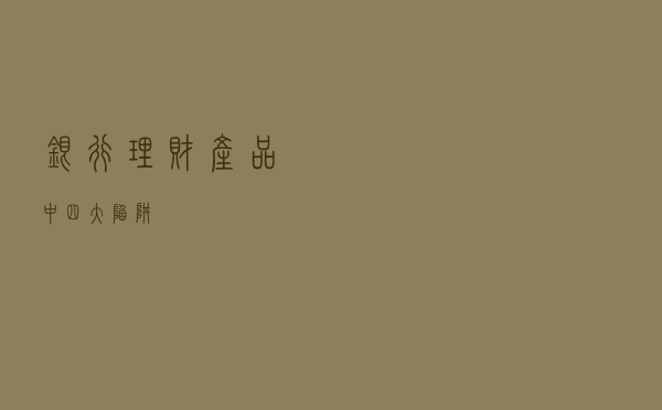 银行理财产品中四大“陷阱”？