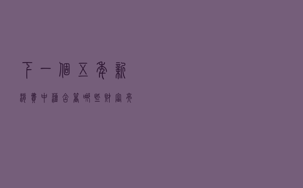 下一个五年，“新消费”中蕴含着哪些财富亮点？