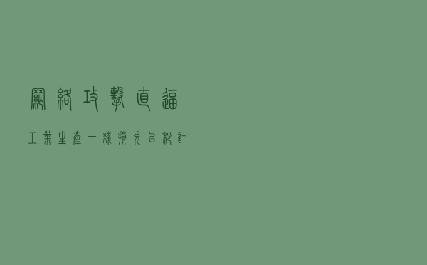 网络攻击直逼工业生产一线、损失以秒计算，如何应对？