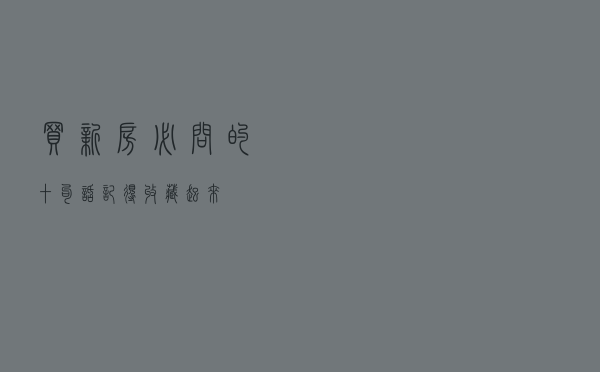 买新房必问的十句话，记得收藏起来