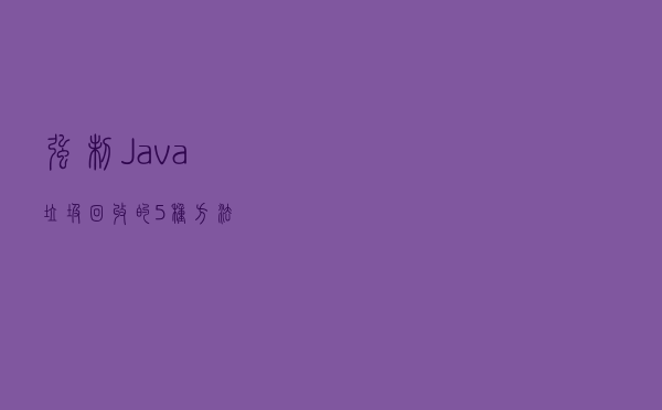强制 Java 垃圾回收的 5 种方法