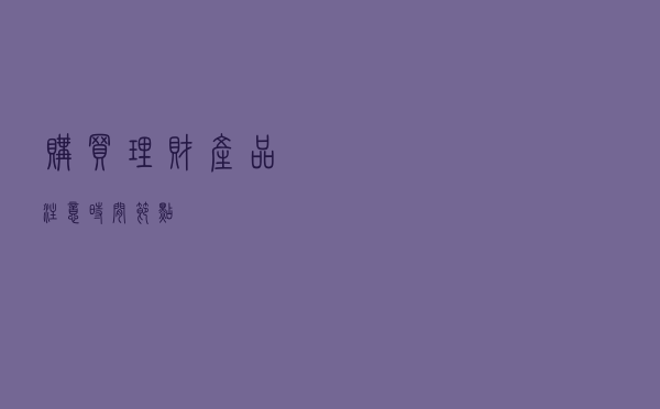 购买理财产品 注意时间节点