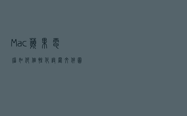 Mac（苹果电脑）如何个性化设置文件图标？