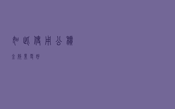 如此使用公积金，效果更好