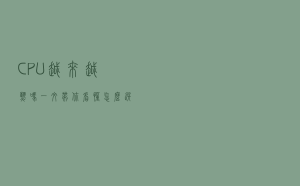 CPU越来越热吗 一文带你看懂怎么选