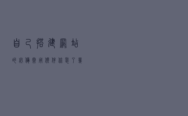 自己搭建网站的必备常用软件你装了几个？