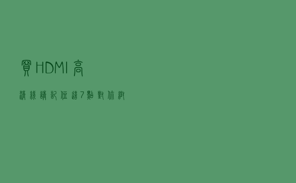 买HDMI高清线，请记住这7点，对你帮助很大