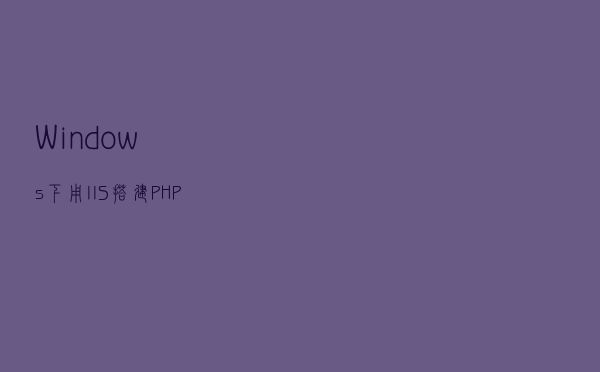 Windows下用IIS搭建PHP环境（IIS+PHP+Mysql+phpMyAdmin）