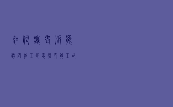 如何让老板能访问员工的电脑，而员工却不能访问老板的电脑