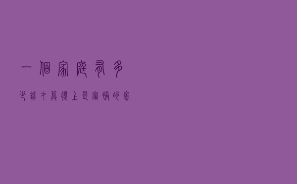 一个家庭有多少钱，才算得上是富裕的家庭？3个条件满足1个就行了