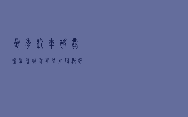 夏季汽车被暴晒怎么办？保养老师傅：“做好这些，汽车不怕晒”