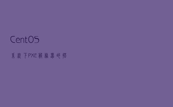 CentOS系统下PXE服务器的搭建与部署