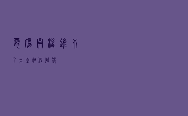 电脑开机进不了桌面如何解决？