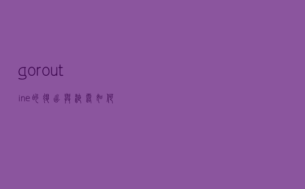 goroutine的退出与泄露：如何检测和预防