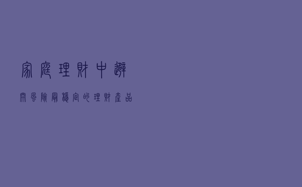 家庭理财中避开风险，最稳定的理财产品有哪些？