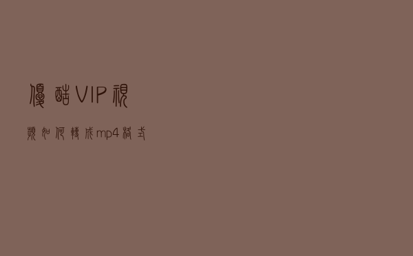 优酷VIP视频如何转成mp4格式？