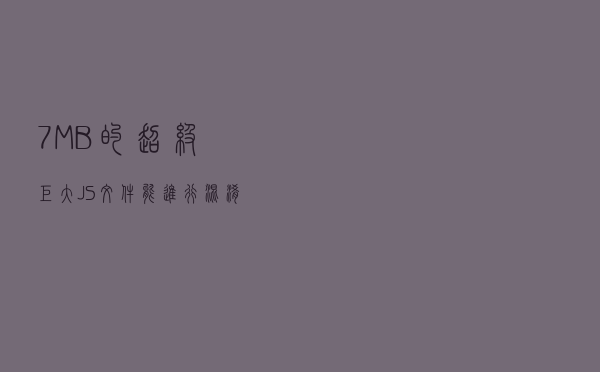 7MB的超级巨大JS文件，能进行混淆加密吗？