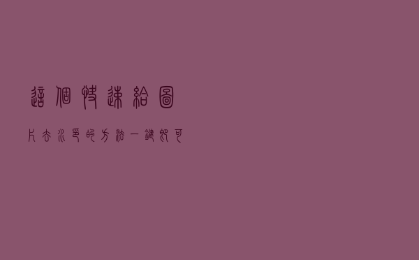 这个快速给图片去水印的方法，一键即可图片自动去水印