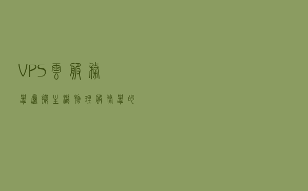 VPS、云服务器、虚拟主机、物理服务器的含义与区别