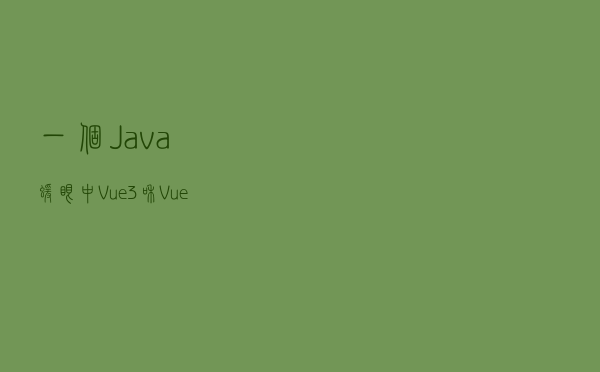 一个 Java 猿眼中 Vue3 和 Vue2 的差异
