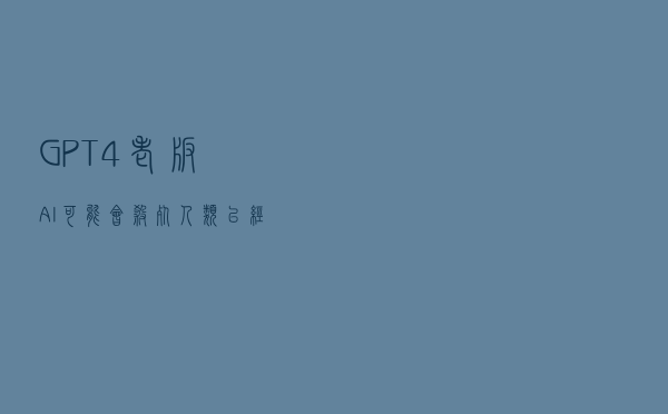 GPT-4老板：AI可能会杀死人类，已经出现我们无法解释的推理能力