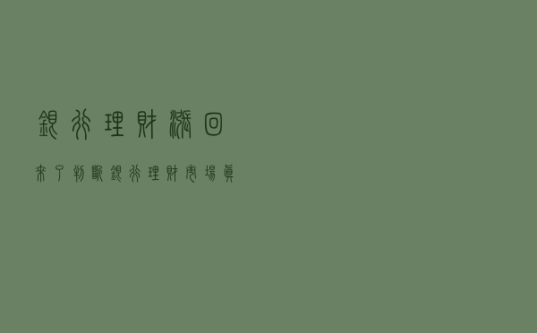 银行理财涨回来了？判断银行理财市场真假回暖的三大特征