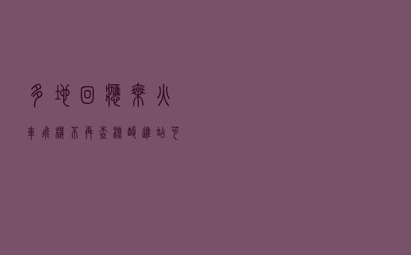 多地回应乘火车飞机不再查核酸：进站可不查，出站需遵守属地管理要求