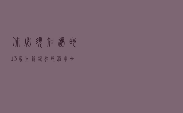 你必须知道的13家主流银行的信用卡临额调整与使用技巧