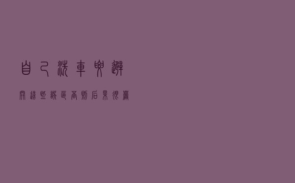 自己洗车要避开这些误区，否则后果很严重