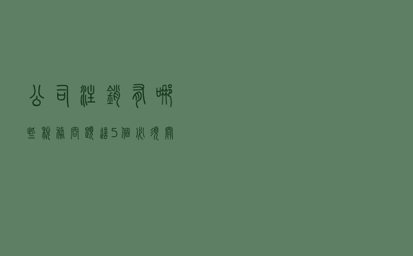 公司注销有哪些税务问题？这5个必须关注，否则面临巨额罚款