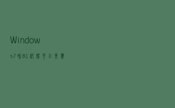 Windows 7和8.1仍然可以免费升级到Win 10