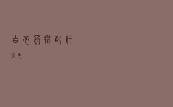 白衣服搭配什么衣