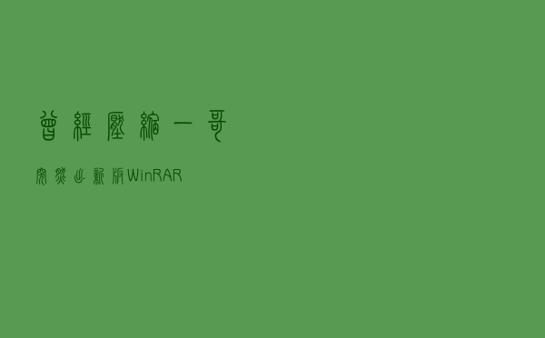 曾经压缩一哥突然出新版！WinRAR6.0有何妙用