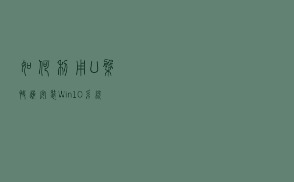 如何利用U盘快速安装Win10系统，简单易学，值得收藏