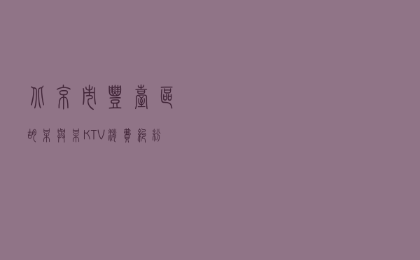 北京市丰台区胡某与某KTV消费纠纷调解案