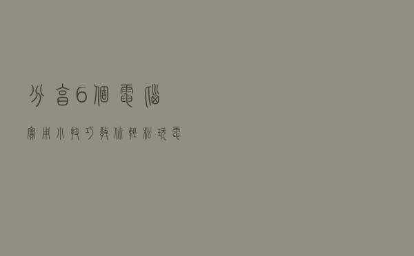 分享6个电脑实用小技巧，教你轻松玩电脑