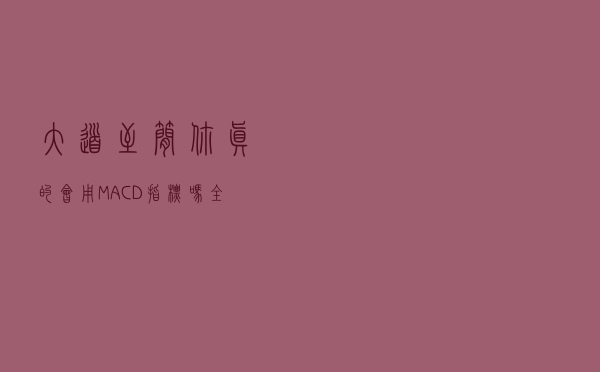 大道至简！你真的会用MACD指标吗？全文干货分享，值得反复观看