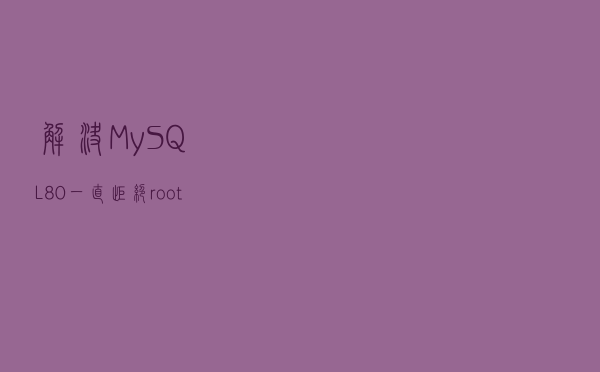 解决 MySQL 8.0 一直拒绝 root 登录问题