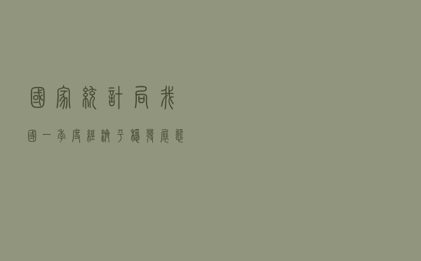 国家统计局：我国一季度经济平稳发展态势能够延续