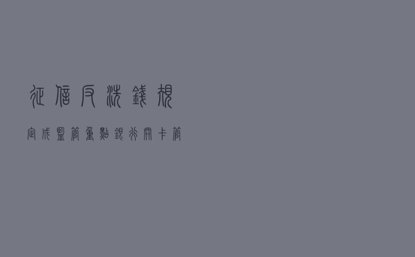 征信、反洗钱规定成监管重点 银行开卡管理日趋严格