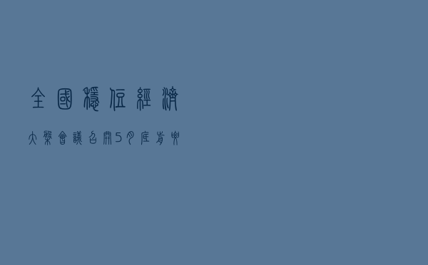 全国稳住经济大盘会议召开，5月底前要拿出政策实施细则