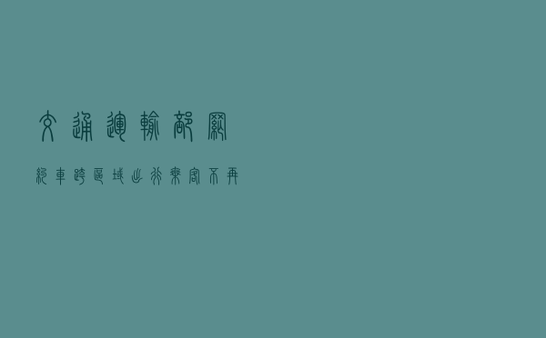 交通运输部：网约车跨区域出行乘客不再查验核酸和健康码