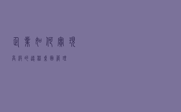 企业如何实现高级的远程桌面管理？